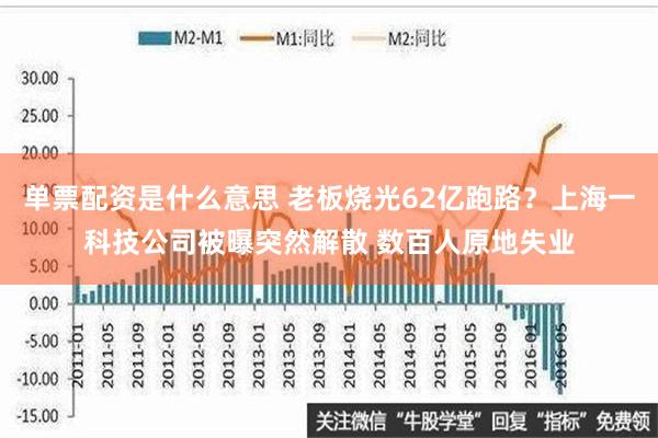 单票配资是什么意思 老板烧光62亿跑路？上海一科技公司被曝突然解散 数百人原地失业