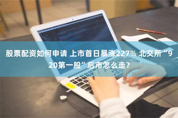 股票配资如何申请 上市首日暴涨227% 北交所“920第一股”后市怎么走？