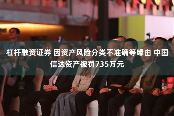 杠杆融资证券 因资产风险分类不准确等缘由 中国信达资产被罚735万元