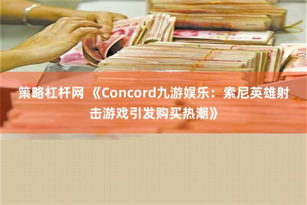 策略杠杆网 《Concord九游娱乐：索尼英雄射击游戏引发购买热潮》