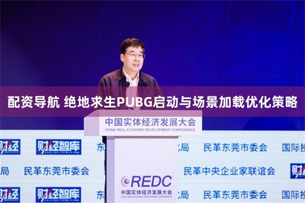 配资导航 绝地求生PUBG启动与场景加载优化策略