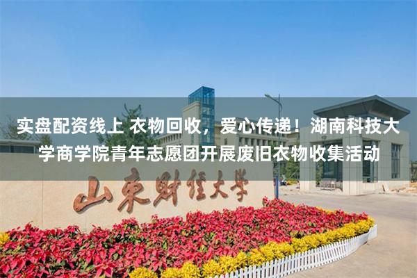 实盘配资线上 衣物回收，爱心传递！湖南科技大学商学院青年志愿团开展废旧衣物收集活动