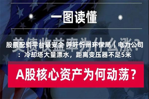 股票配资平台最安全 呼吁忻州环保局┃电力公司：冷却塔大量漂水，距离变压器不足5米