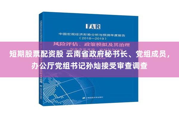 短期股票配资股 云南省政府秘书长、党组成员，办公厅党组书记孙灿接受审查调查