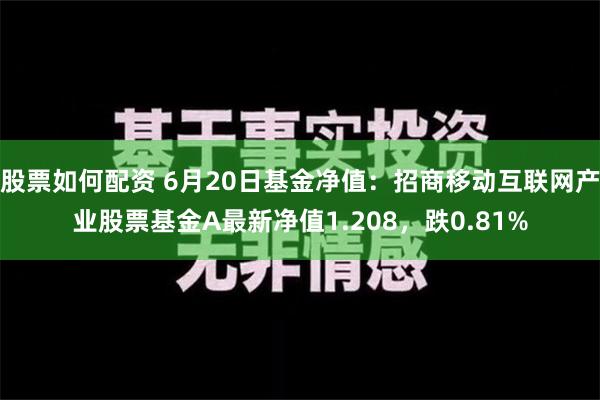 股票如何配资 6月20日基金净值：招商移动互联网产业股票基金A最新净值1.208，跌0.81%