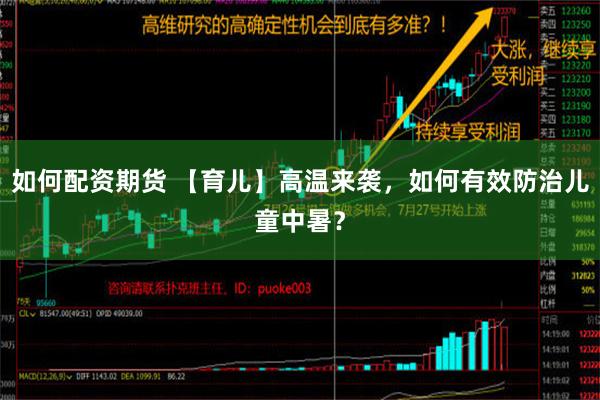 如何配资期货 【育儿】高温来袭，如何有效防治儿童中暑？