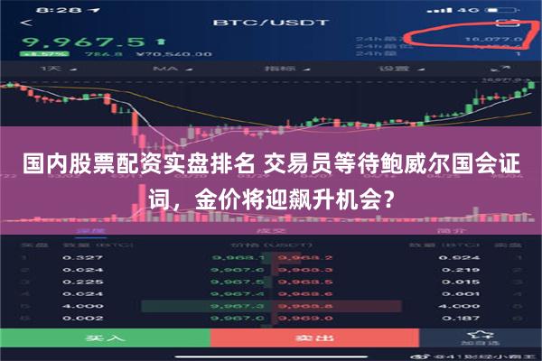 国内股票配资实盘排名 交易员等待鲍威尔国会证词，金价将迎飙升机会？