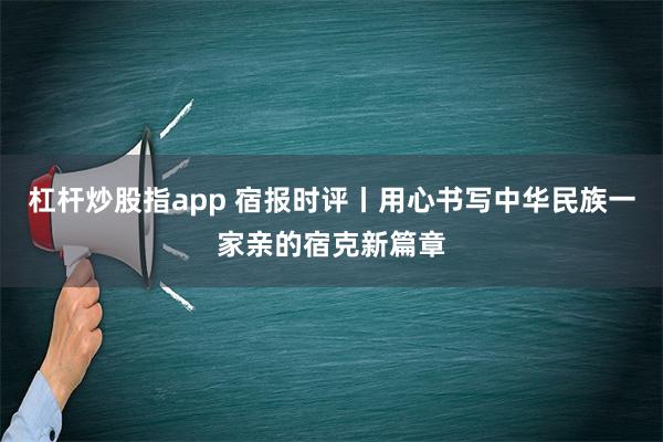 杠杆炒股指app 宿报时评丨用心书写中华民族一家亲的宿克新篇章