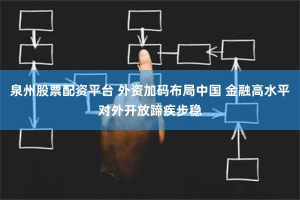 泉州股票配资平台 外资加码布局中国 金融高水平对外开放蹄疾步稳