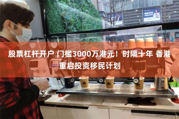 股票杠杆开户 门槛3000万港元！时隔十年 香港重启投资移民计划