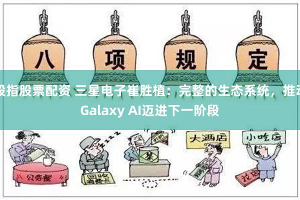 股指股票配资 三星电子崔胜植：完整的生态系统，推动Galaxy AI迈进下一阶段