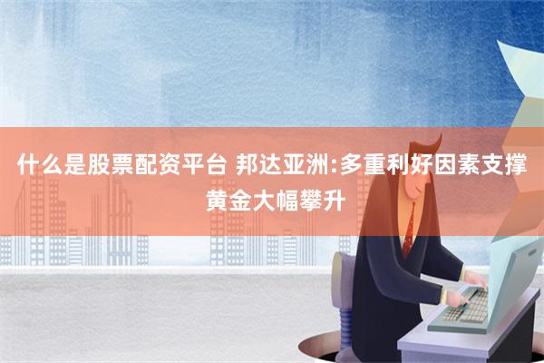 什么是股票配资平台 邦达亚洲:多重利好因素支撑 黄金大幅攀升