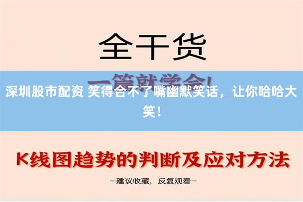 深圳股市配资 笑得合不了嘴幽默笑话，让你哈哈大笑！