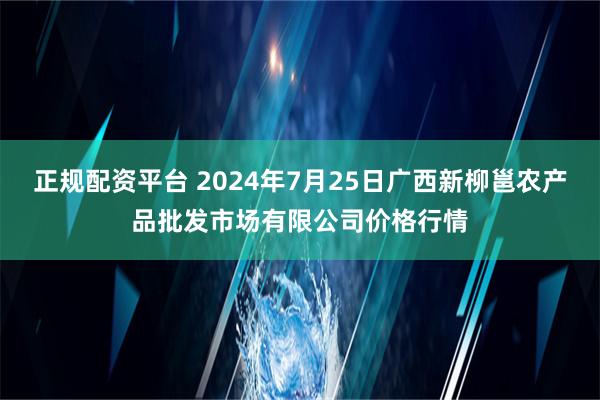 正规配资平台 2024年7月25日广西新柳邕农产品批发市场有限公司价格行情