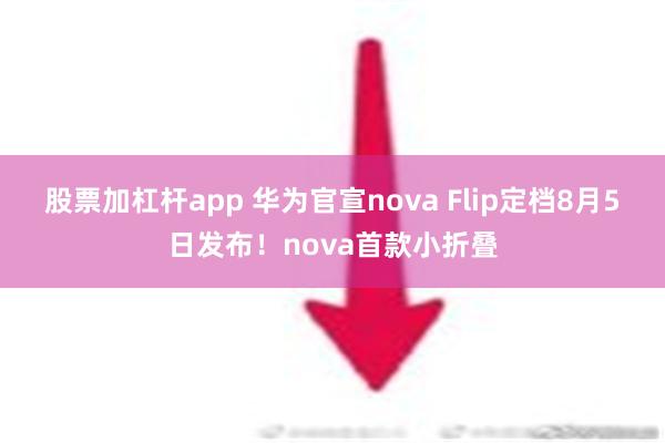 股票加杠杆app 华为官宣nova Flip定档8月5日发布！nova首款小折叠