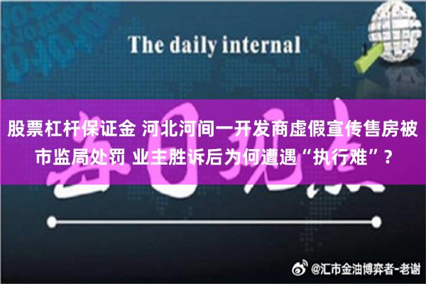 股票杠杆保证金 河北河间一开发商虚假宣传售房被市监局处罚 业主胜诉后为何遭遇“执行难”？