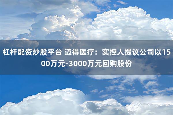 杠杆配资炒股平台 迈得医疗：实控人提议公司以1500万元-3000万元回购股份