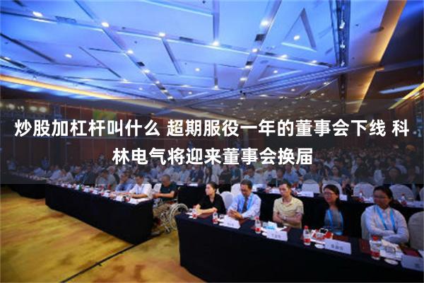 炒股加杠杆叫什么 超期服役一年的董事会下线 科林电气将迎来董事会换届