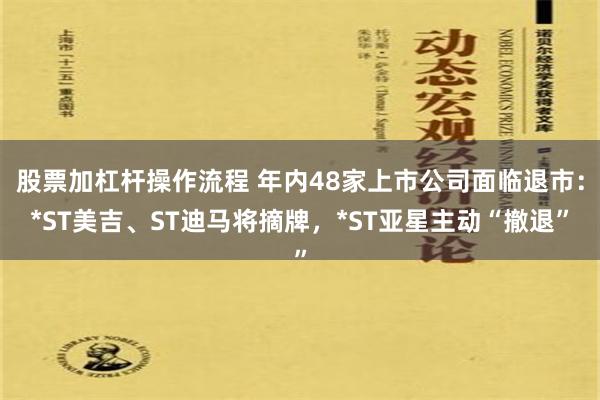 股票加杠杆操作流程 年内48家上市公司面临退市：*ST美吉、ST迪马将摘牌，*ST亚星主动“撤退”