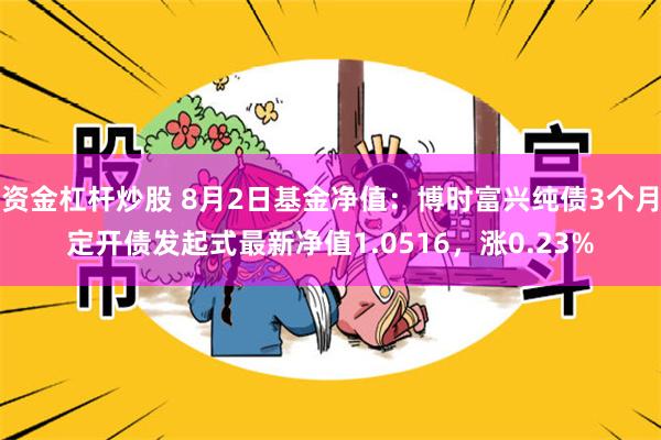 资金杠杆炒股 8月2日基金净值：博时富兴纯债3个月定开债发起式最新净值1.0516，涨0.23%