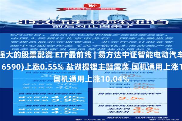 强大的股票配资 ETF最前线 | 易方达中证智能电动汽车ETF(516590)上涨0.55% 盐湖提锂主题震荡 国机通用上涨10.04%