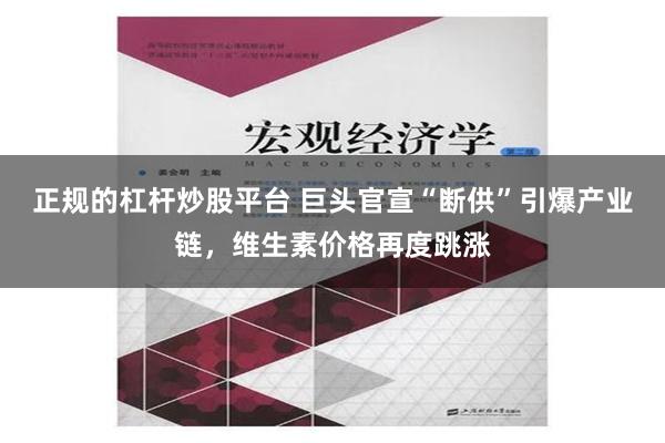 正规的杠杆炒股平台 巨头官宣“断供”引爆产业链，维生素价格再度跳涨