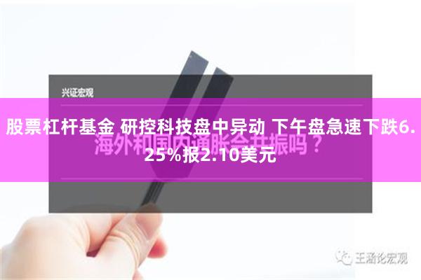 股票杠杆基金 研控科技盘中异动 下午盘急速下跌6.25%报2.10美元