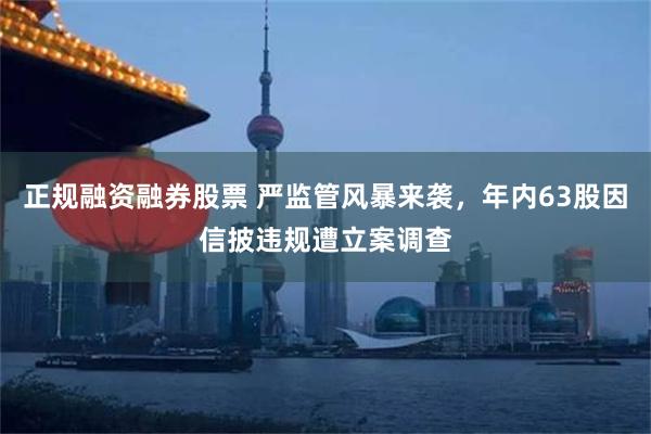 正规融资融券股票 严监管风暴来袭，年内63股因信披违规遭立案调查