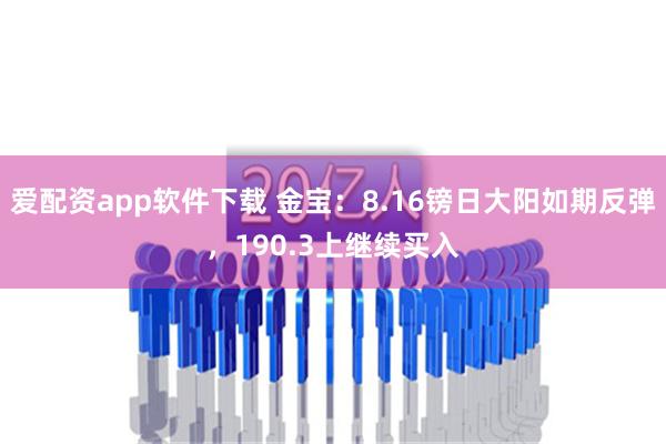 爱配资app软件下载 金宝：8.16镑日大阳如期反弹，190.3上继续买入