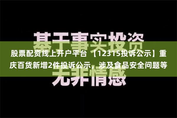 股票配资线上开户平台 【12315投诉公示】重庆百货新增2件投诉公示，涉及食品安全问题等