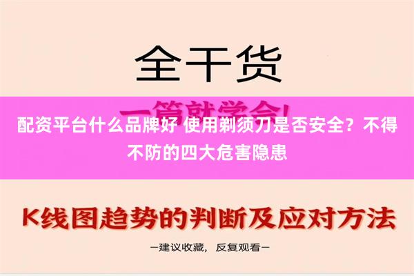 配资平台什么品牌好 使用剃须刀是否安全？不得不防的四大危害隐患