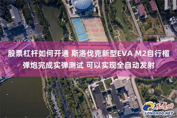 股票杠杆如何开通 斯洛伐克新型EVA M2自行榴弹炮完成实弹测试 可以实现全自动发射