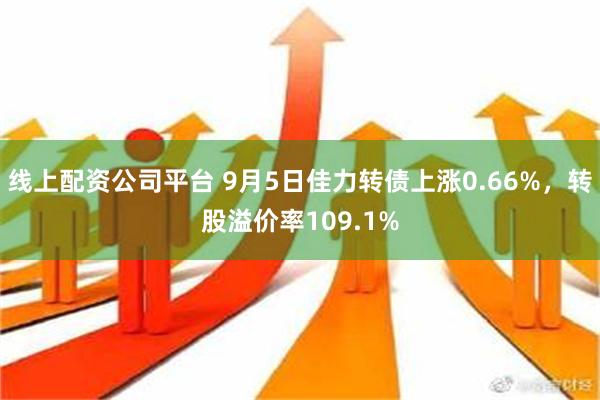 线上配资公司平台 9月5日佳力转债上涨0.66%，转股溢价率109.1%