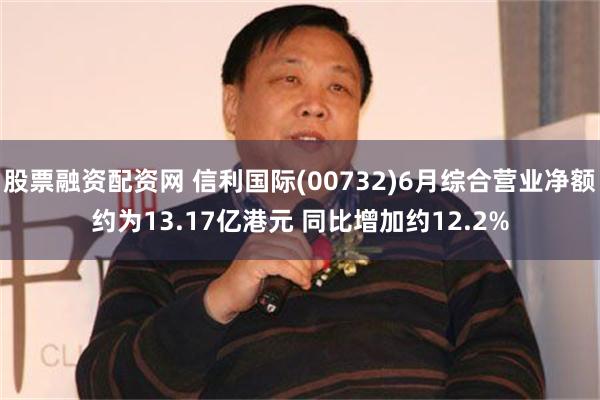 股票融资配资网 信利国际(00732)6月综合营业净额约为13.17亿港元 同比增加约12.2%