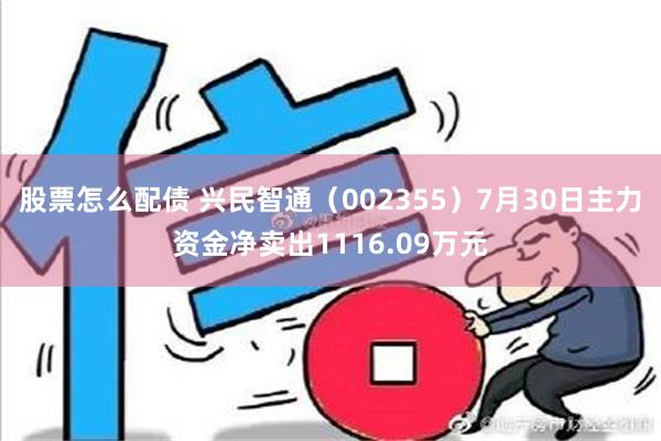 股票怎么配债 兴民智通（002355）7月30日主力资金净卖出1116.09万元