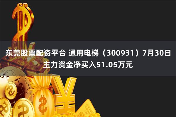 东莞股票配资平台 通用电梯（300931）7月30日主力资金净买入51.05万元