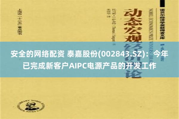 安全的网络配资 泰嘉股份(002843.SZ)：今年已完成新客户AIPC电源产品的开发工作