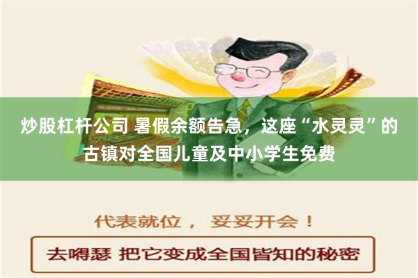 炒股杠杆公司 暑假余额告急，这座“水灵灵”的古镇对全国儿童及中小学生免费