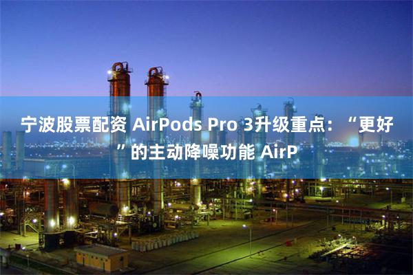 宁波股票配资 AirPods Pro 3升级重点：“更好”的主动降噪功能 AirP