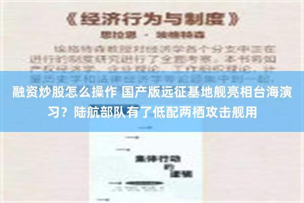 融资炒股怎么操作 国产版远征基地舰亮相台海演习？陆航部队有了低配两栖攻击舰用