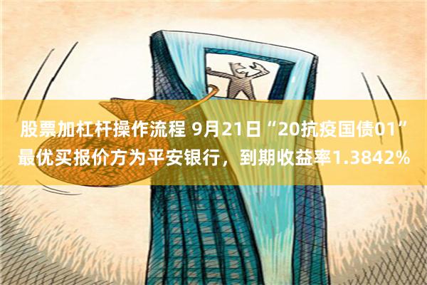 股票加杠杆操作流程 9月21日“20抗疫国债01”最优买报价方为平安银行，到期收益率1.3842%