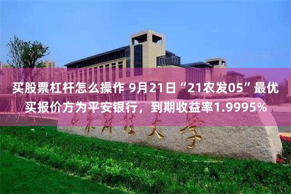 买股票杠杆怎么操作 9月21日“21农发05”最优买报价方为平安银行，到期收益率1.9995%