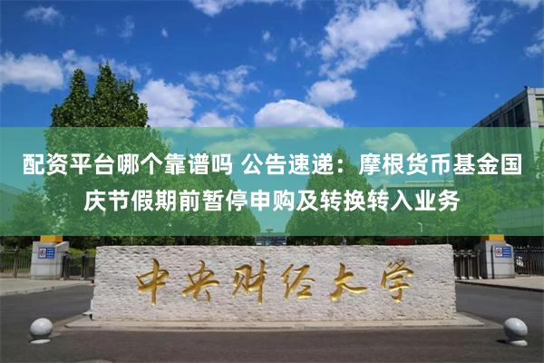 配资平台哪个靠谱吗 公告速递：摩根货币基金国庆节假期前暂停申购及转换转入业务