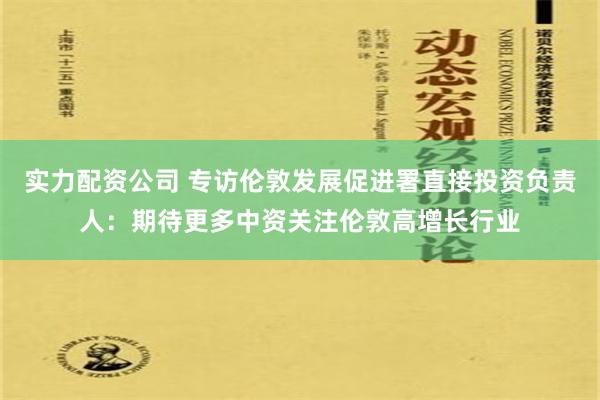 实力配资公司 专访伦敦发展促进署直接投资负责人：期待更多中资关注伦敦高增长行业