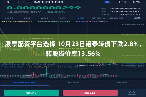 股票配资平台选择 10月23日诺泰转债下跌2.8%，转股溢价率13.56%