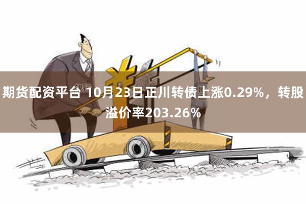 期货配资平台 10月23日正川转债上涨0.29%，转股溢价率203.26%