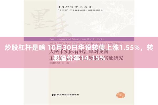 炒股杠杆是啥 10月30日华设转债上涨1.55%，转股溢价率14.15%