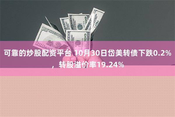 可靠的炒股配资平台 10月30日岱美转债下跌0.2%，转股溢价率19.24%