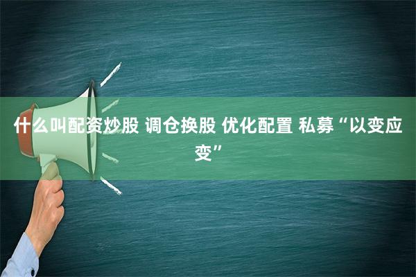 什么叫配资炒股 调仓换股 优化配置 私募“以变应变”