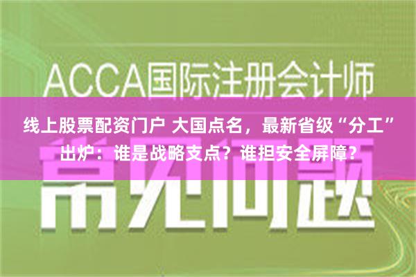 线上股票配资门户 大国点名，最新省级“分工”出炉：谁是战略支点？谁担安全屏障？